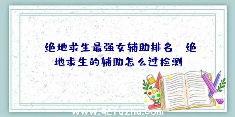 「绝地求生最强女辅助排名」|绝地求生的辅助怎么过检测